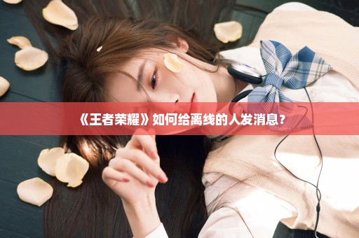 《王者荣耀》如何给离线的人发消息？