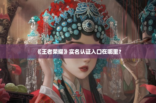 《王者荣耀》实名认证入口在哪里？