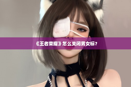 《王者荣耀》怎么关闭男女标？