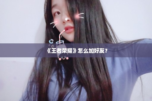 《王者荣耀》怎么加好友？