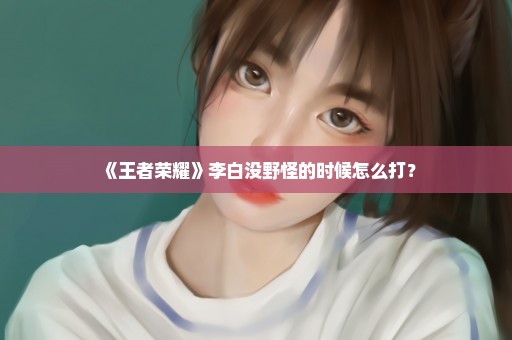 《王者荣耀》李白没野怪的时候怎么打？