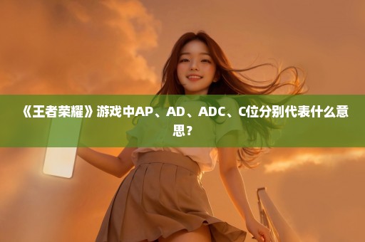 《王者荣耀》游戏中AP、AD、ADC、C位分别代表什么意思？