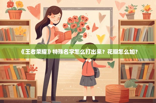 《王者荣耀》特殊名字怎么打出来？花瓣怎么加？