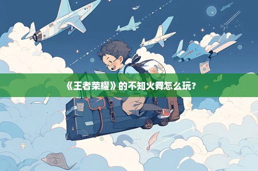 《王者荣耀》的不知火舞怎么玩？