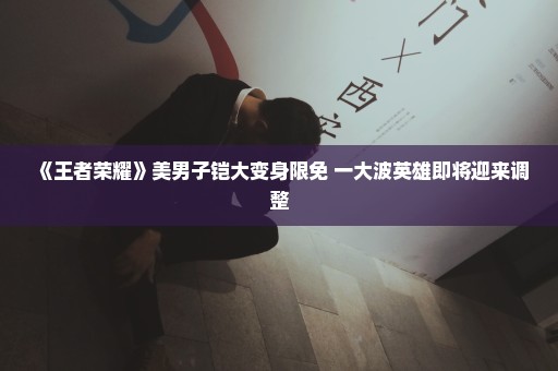 《王者荣耀》美男子铠大变身限免 一大波英雄即将迎来调整