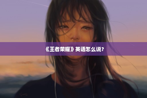 《王者荣耀》英语怎么说？