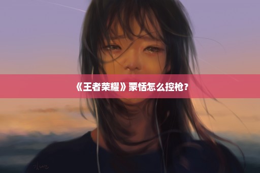 《王者荣耀》蒙恬怎么控枪？