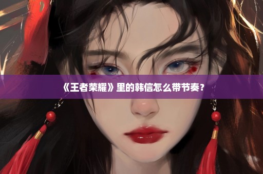 《王者荣耀》里的韩信怎么带节奏？