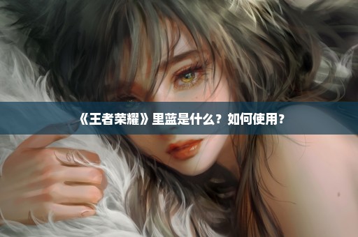 《王者荣耀》里蓝是什么？如何使用？