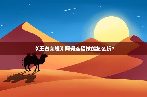 《王者荣耀》阿轲连招技能怎么玩？