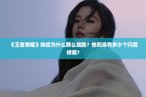 《王者荣耀》韩信为什么那么能跑？他到底有多少个闪现技能？