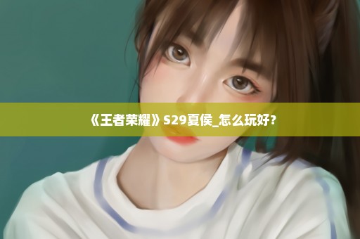 《王者荣耀》S29夏侯_怎么玩好？