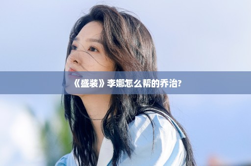 《盛装》李娜怎么帮的乔治?