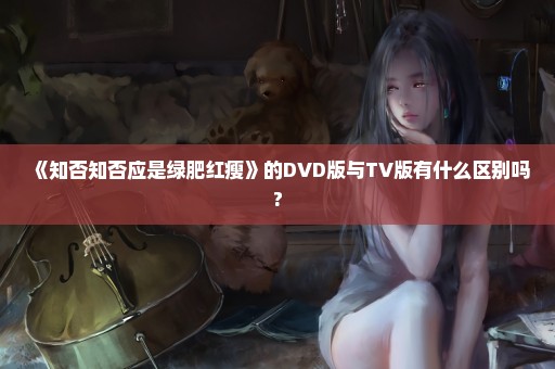 《知否知否应是绿肥红瘦》的DVD版与TV版有什么区别吗?