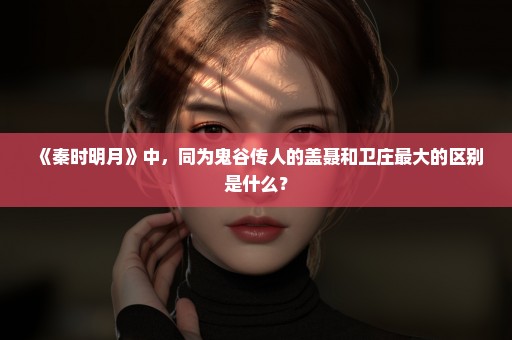 《秦时明月》中，同为鬼谷传人的盖聂和卫庄最大的区别是什么？