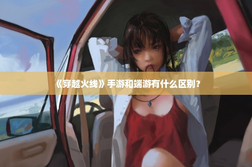 《穿越火线》手游和端游有什么区别？