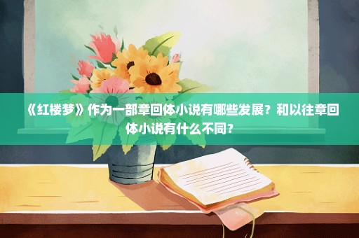 《红楼梦》作为一部章回体小说有哪些发展？和以往章回体小说有什么不同？