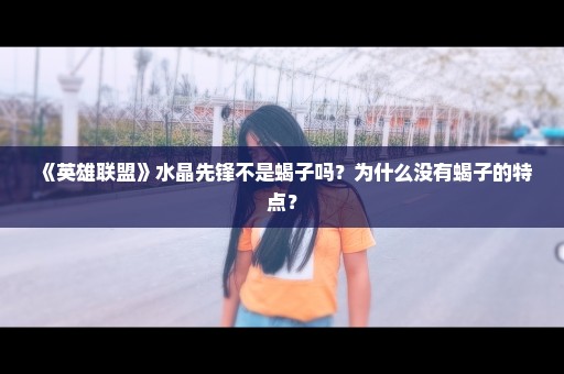 《英雄联盟》水晶先锋不是蝎子吗？为什么没有蝎子的特点？