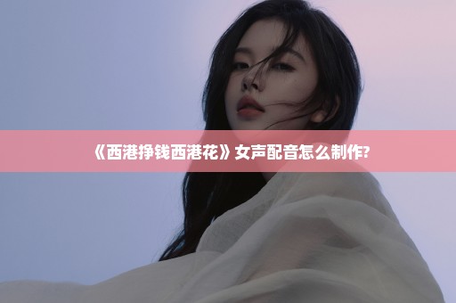 《西港挣钱西港花》女声配音怎么制作?