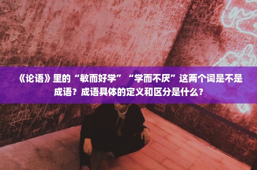 《论语》里的“敏而好学”“学而不厌”这两个词是不是成语？成语具体的定义和区分是什么？