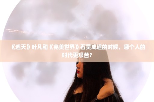 《遮天》叶凡和《完美世界》石昊成道的时候，哪个人的时代更艰苦？