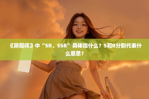 《阴阳师》中“SR、SSR”具体指什么？S和R分别代表什么意思？