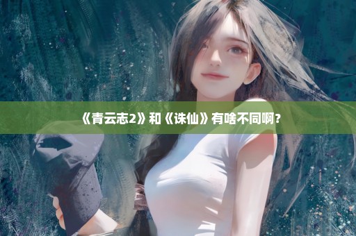 《青云志2》和《诛仙》有啥不同啊？