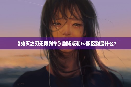 《鬼灭之刃无限列车》剧场版和tv版区别是什么？