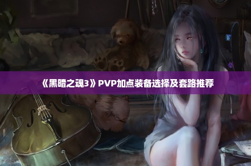 《黑暗之魂3》PVP加点装备选择及套路推荐