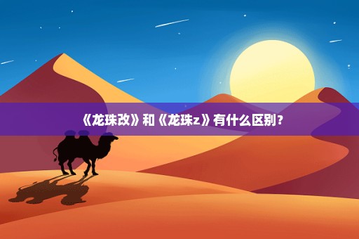 《龙珠改》和《龙珠z》有什么区别？