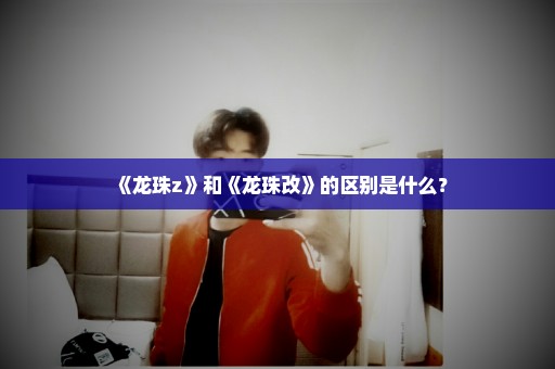 《龙珠z》和《龙珠改》的区别是什么？