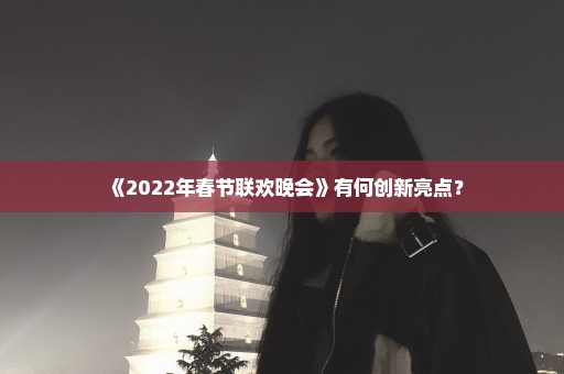 《2022年春节联欢晚会》有何创新亮点？