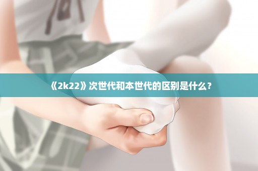 《2k22》次世代和本世代的区别是什么？