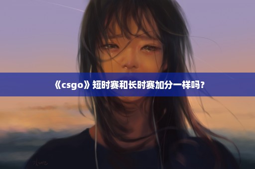 《csgo》短时赛和长时赛加分一样吗？