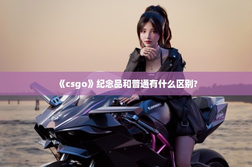 《csgo》纪念品和普通有什么区别?