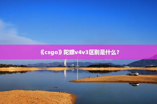 《csgo》陀螺v4v3区别是什么？