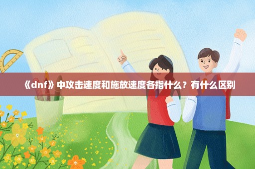 《dnf》中攻击速度和施放速度各指什么？有什么区别