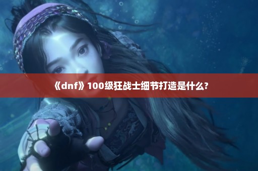 《dnf》100级狂战士细节打造是什么?