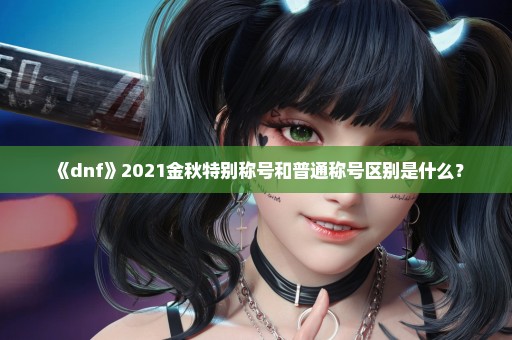 《dnf》2021金秋特别称号和普通称号区别是什么？