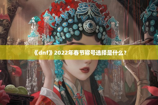 《dnf》2022年春节称号选择是什么？