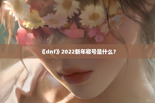 《dnf》2022新年称号是什么？