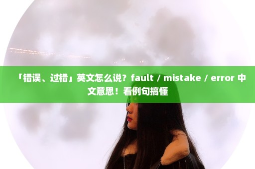 「错误、过错」英文怎么说？fault / mistake / error 中文意思！看例句搞懂