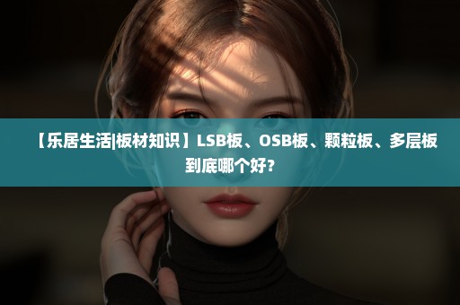 【乐居生活|板材知识】LSB板、OSB板、颗粒板、多层板到底哪个好？