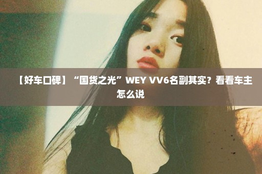 【好车口碑】“国货之光”WEY VV6名副其实？看看车主怎么说