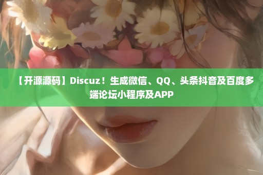 【开源源码】Discuz！生成微信、QQ、头条抖音及百度多端论坛小程序及APP