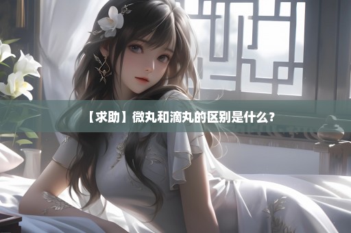 【求助】微丸和滴丸的区别是什么？