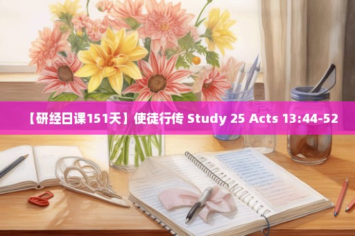 【研经日课151天】使徒行传 Study 25 Acts 13:44-52