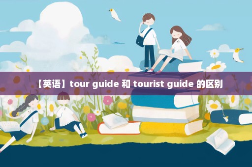 【英语】tour guide 和 tourist guide 的区别