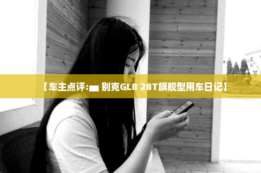 【车主点评:▅ 别克GL8 28T旗舰型用车日记】