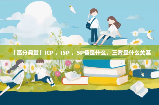 【高分悬赏】ICP ，ISP ，SP各是什么，三者是什么关系